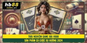 Trải Nghiệm Game Bài HB88 - Sản Phẩm Cá Cược Xu Hướng 2024