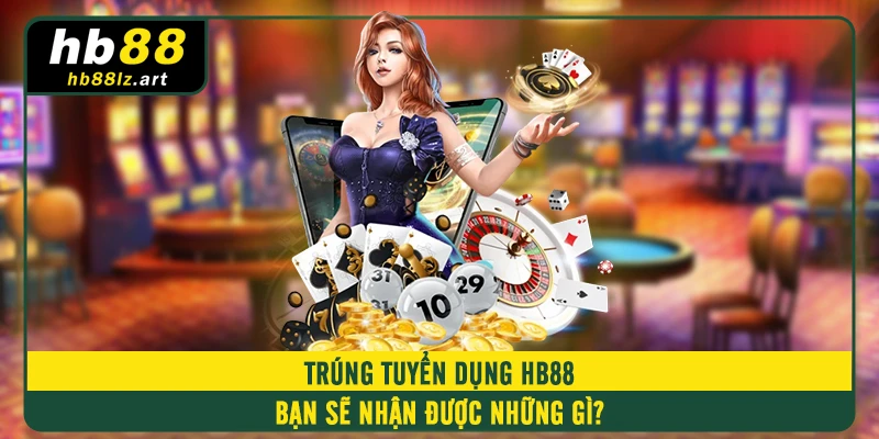 Trúng tuyển dụng HB88 bạn sẽ nhận được những gì? 