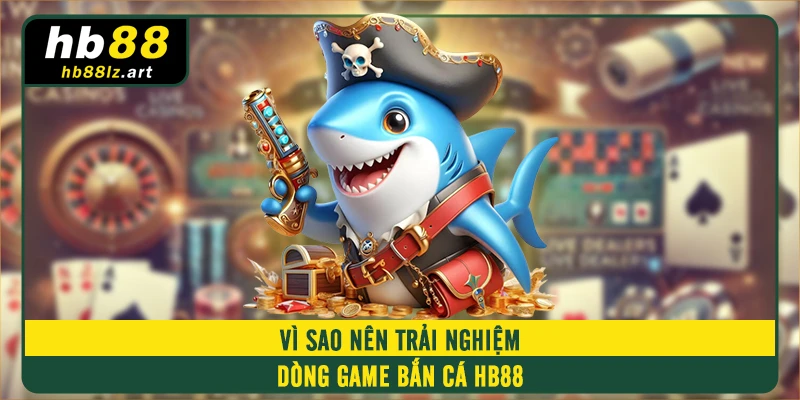 Vì sao nên trải nghiệm dòng game bắn cá HB88